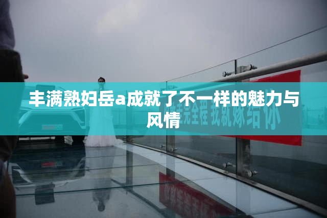丰满熟妇岳a成就了不一样的魅力与风情