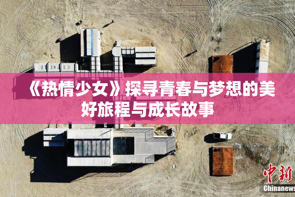 《热情少女》探寻青春与梦想的美好旅程与成长故事