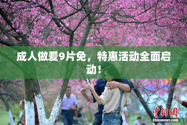 成人做爰9片免，特惠活动全面启动！