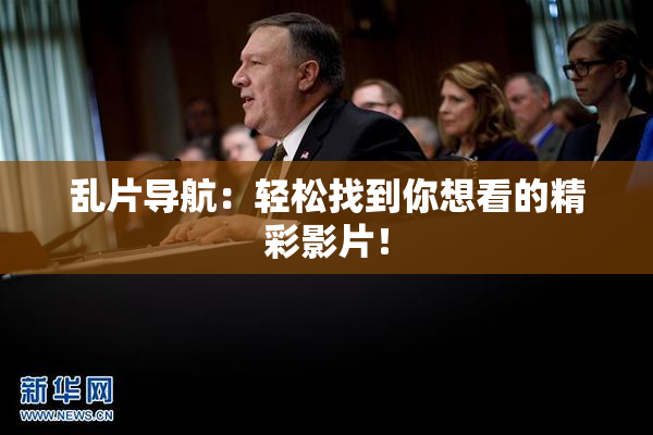 乱片导航：轻松找到你想看的精彩影片！