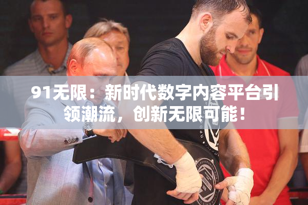 91无限：新时代数字内容平台引领潮流，创新无限可能！