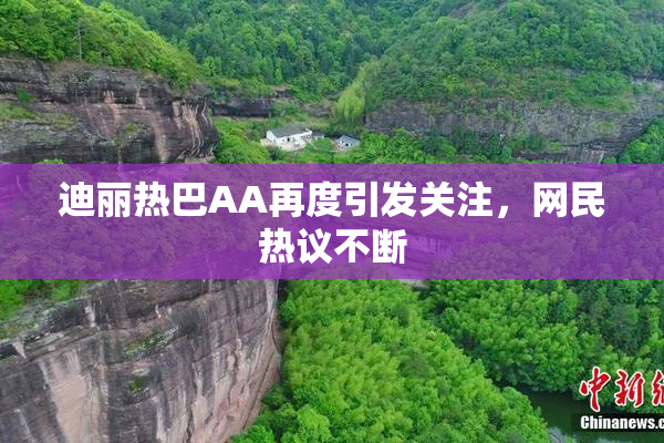 迪丽热巴AA再度引发关注，网民热议不断