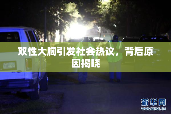 双性大胸引发社会热议，背后原因揭晓