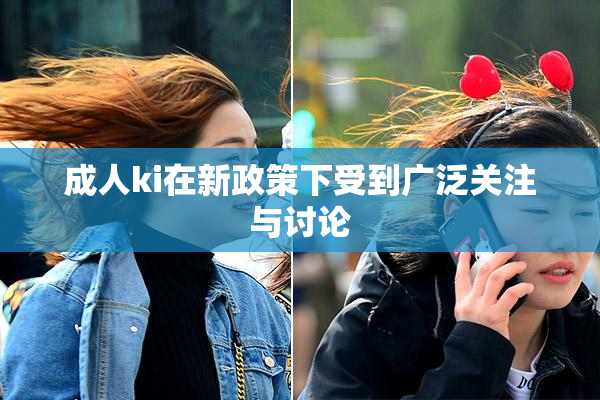 成人ki在新政策下受到广泛关注与讨论