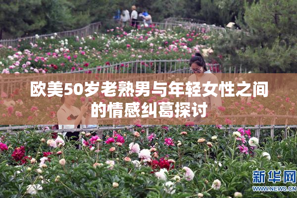 欧美50岁老熟男与年轻女性之间的情感纠葛探讨