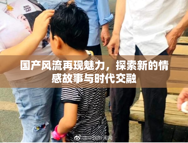 国产风流再现魅力，探索新的情感故事与时代交融