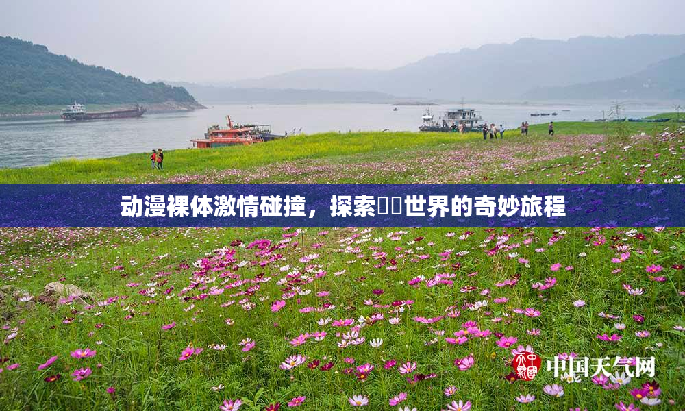 动漫裸体激情碰撞，探索❌‌世界的奇妙旅程