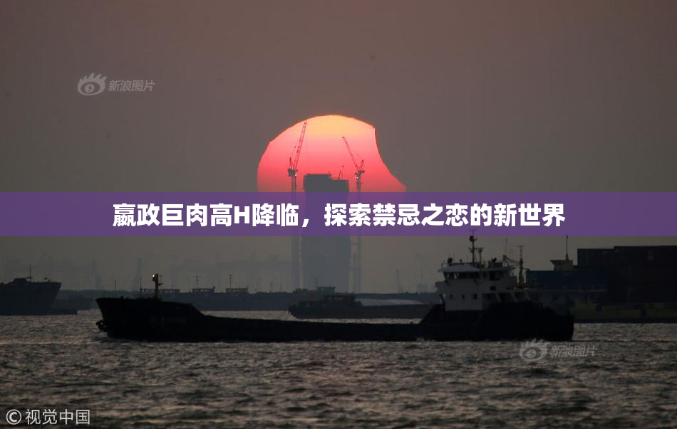 嬴政巨肉高H降临，探索禁忌之恋的新世界