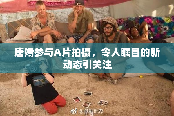 唐嫣参与A片拍摄，令人瞩目的新动态引关注