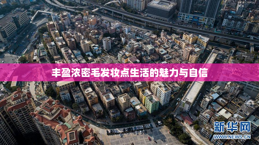 丰盈浓密毛发妆点生活的魅力与自信