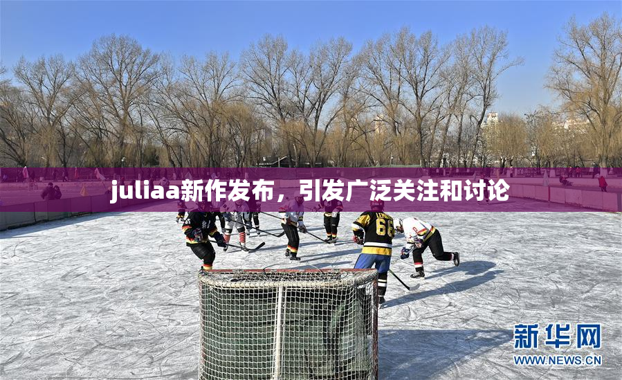 juliaa新作发布，引发广泛关注和讨论