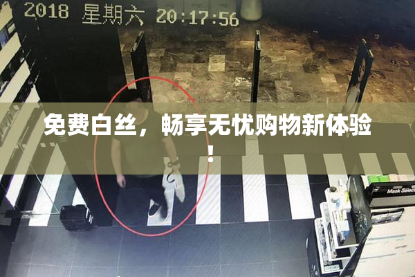 免费白丝，畅享无忧购物新体验！