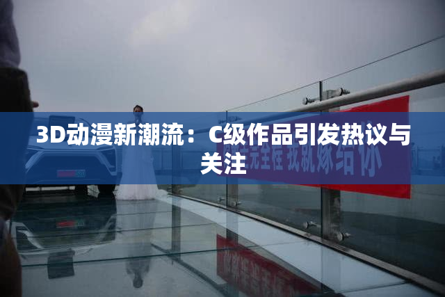 3D动漫新潮流：C级作品引发热议与关注