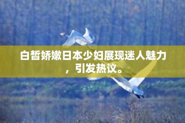 白皙娇嫩日本少妇展现迷人魅力，引发热议。