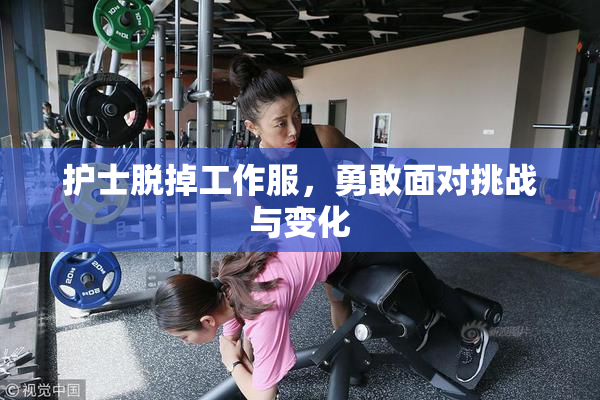 护士脱掉工作服，勇敢面对挑战与变化