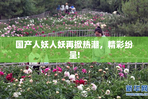 国产人妖人妖再掀热潮，精彩纷呈!
