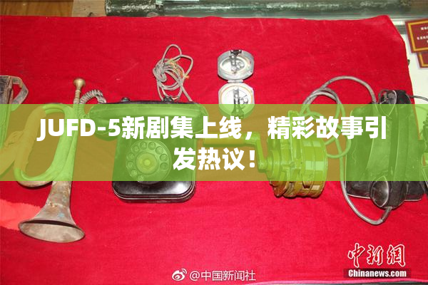 JUFD-5新剧集上线，精彩故事引发热议！