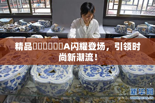 精品❌‌❌‌❌‌A闪耀登场，引领时尚新潮流！