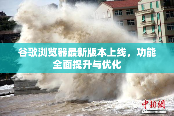 谷歌浏览器最新版本上线，功能全面提升与优化