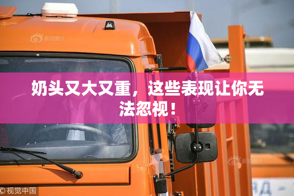 奶头又大又重，这些表现让你无法忽视！