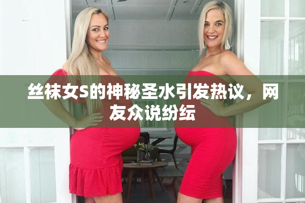 丝袜女S的神秘圣水引发热议，网友众说纷纭