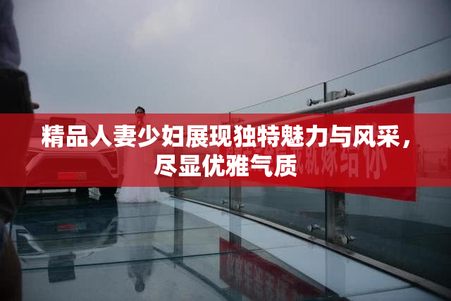 精品人妻少妇展现独特魅力与风采，尽显优雅气质