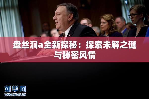 盘丝洞a全新探秘：探索未解之谜与秘密风情
