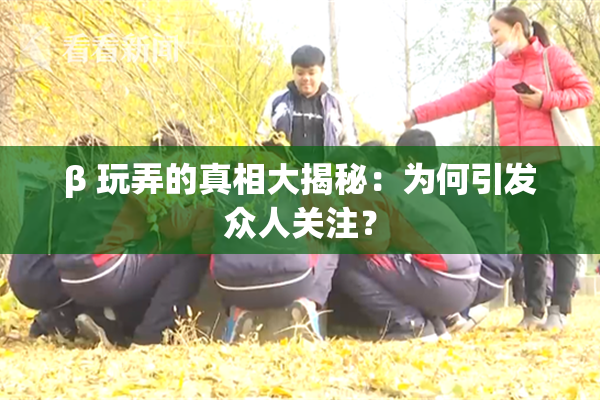β 玩弄的真相大揭秘：为何引发众人关注？