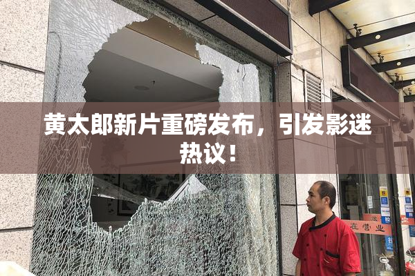 黄太郎新片重磅发布，引发影迷热议！