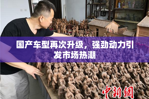 国产车型再次升级，强劲动力引发市场热潮