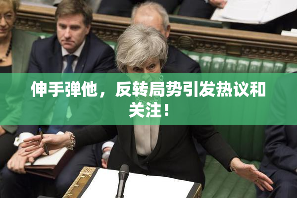 伸手弹他，反转局势引发热议和关注！