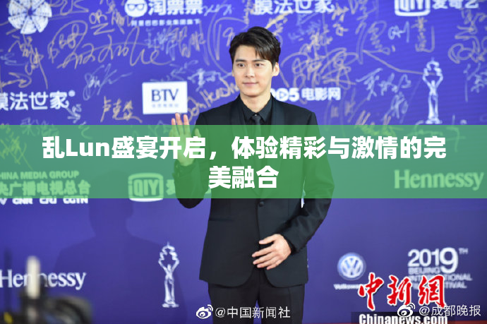 乱Lun盛宴开启，体验精彩与激情的完美融合