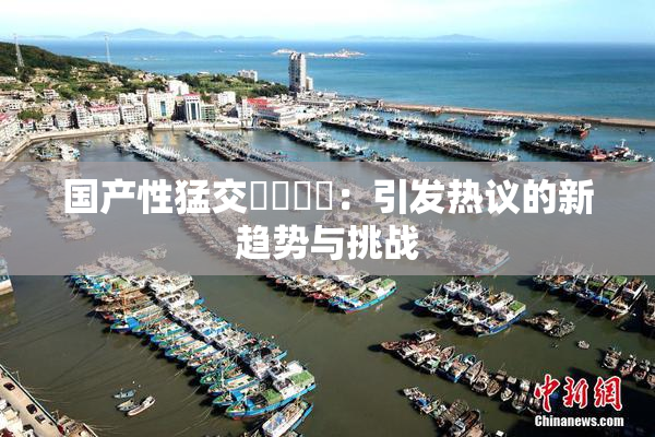 国产性猛交❌‌❌‌：引发热议的新趋势与挑战