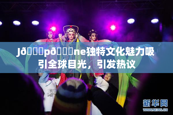 J🈚p🈚ne独特文化魅力吸引全球目光，引发热议