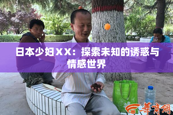 日本少妇ⅩX：探索未知的诱惑与情感世界