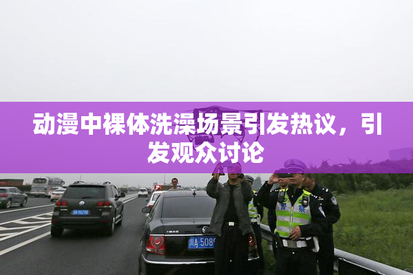 动漫中裸体洗澡场景引发热议，引发观众讨论