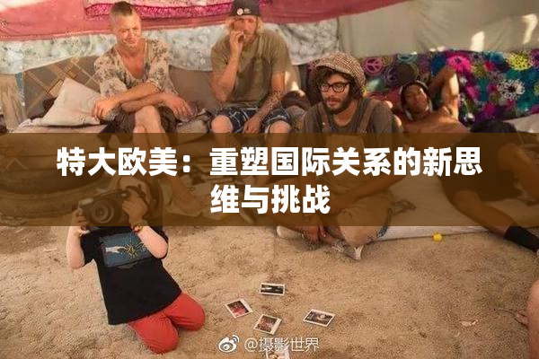 特大欧美：重塑国际关系的新思维与挑战