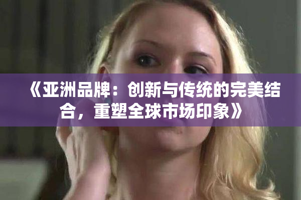 《亚洲品牌：创新与传统的完美结合，重塑全球市场印象》