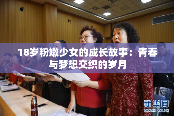 18岁粉嫩少女的成长故事：青春与梦想交织的岁月