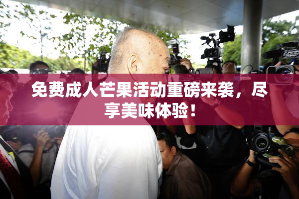 免费成人芒果活动重磅来袭，尽享美味体验！