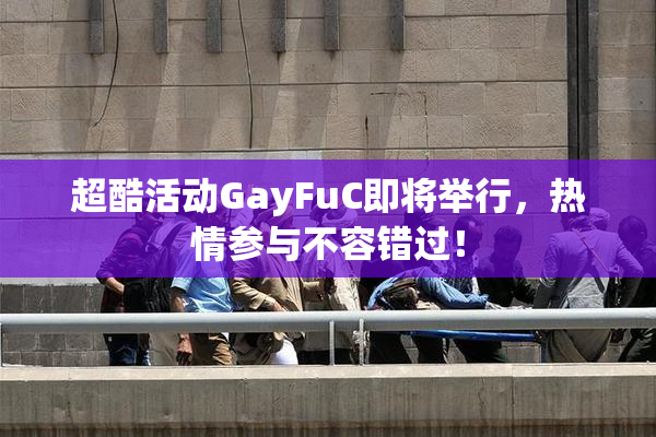 超酷活动GayFuC即将举行，热情参与不容错过！