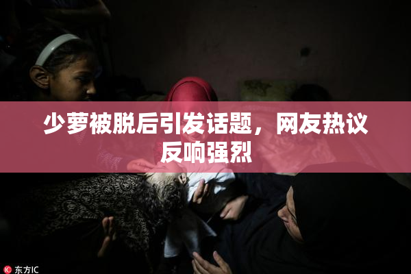 少萝被脱后引发话题，网友热议反响强烈