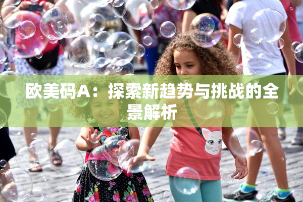 欧美码A：探索新趋势与挑战的全景解析