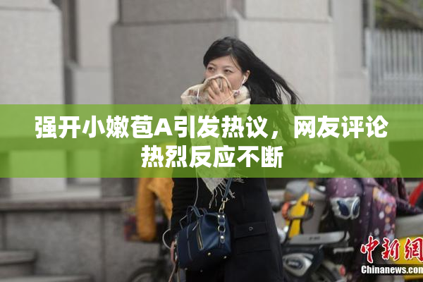 强开小嫩苞A引发热议，网友评论热烈反应不断