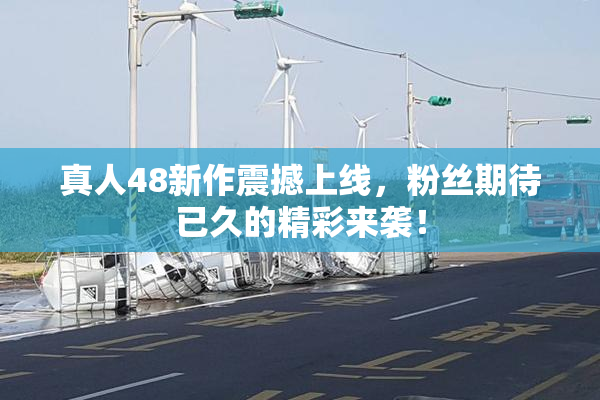 真人48新作震撼上线，粉丝期待已久的精彩来袭！