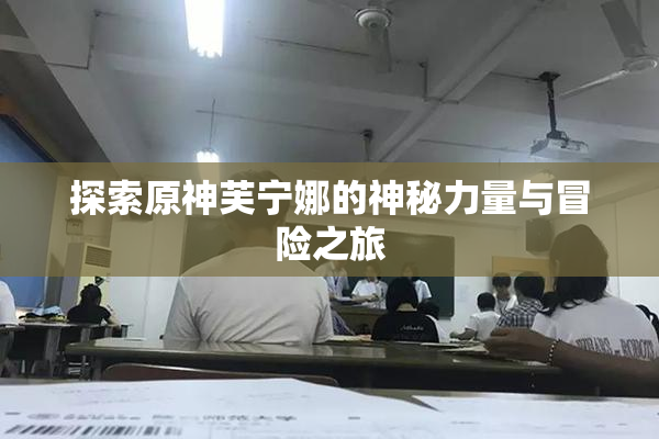 探索原神芙宁娜的神秘力量与冒险之旅