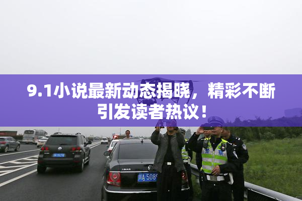 9.1小说最新动态揭晓，精彩不断引发读者热议！