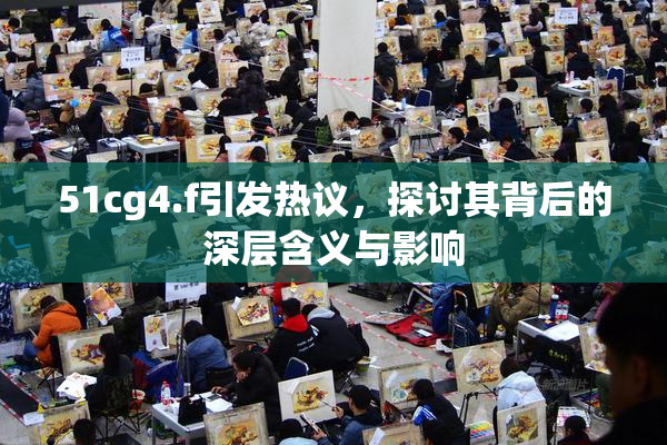51cg4.f引发热议，探讨其背后的深层含义与影响