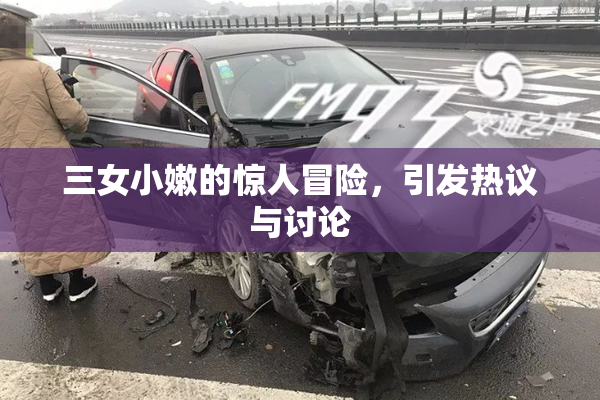 三女小嫩的惊人冒险，引发热议与讨论