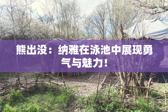 熊出没：纳雅在泳池中展现勇气与魅力！